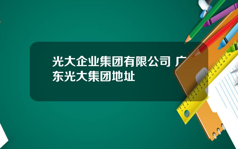 光大企业集团有限公司 广东光大集团地址